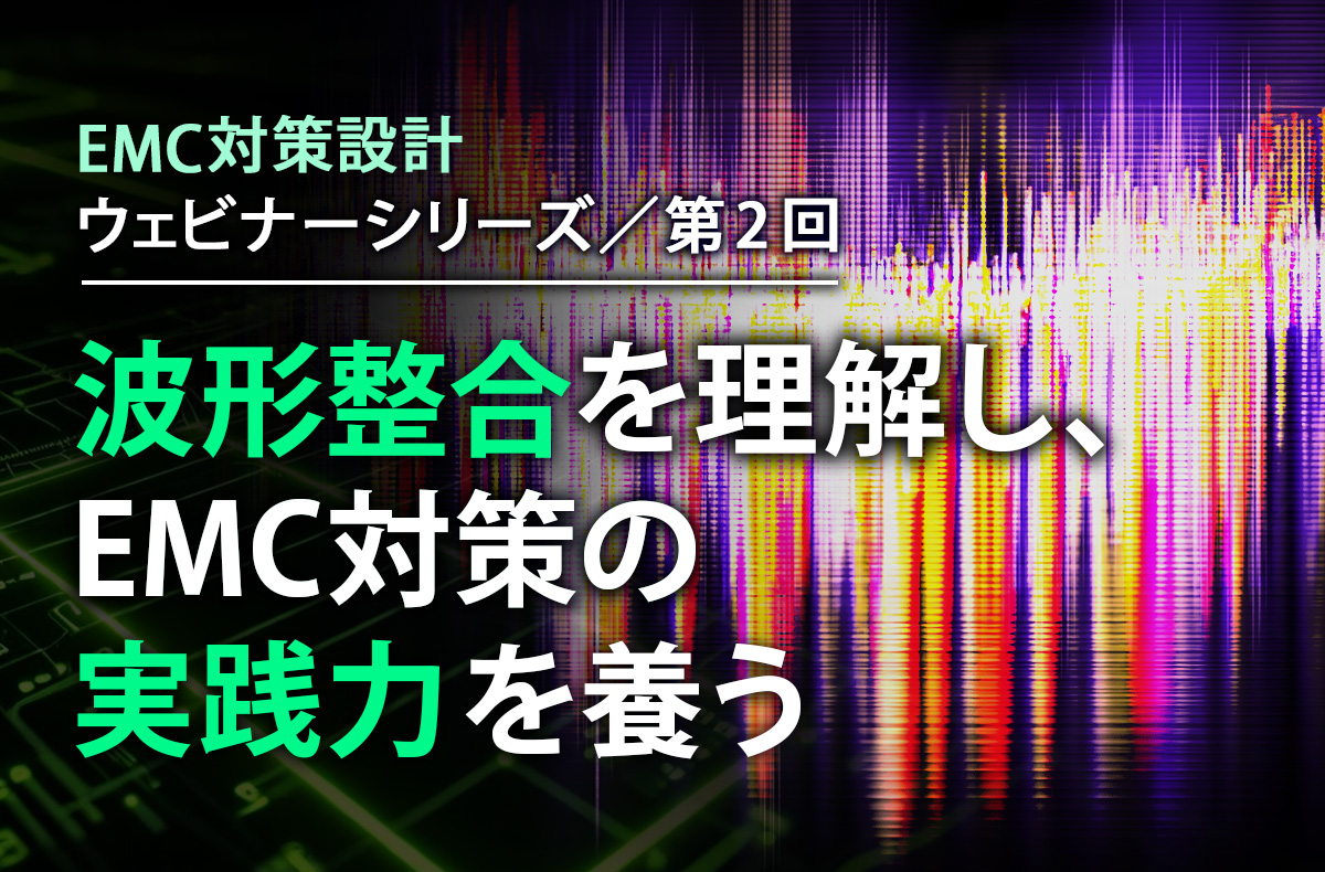 【7/9開催・無料】EMC対策設計ウェビナーシリーズ 第2回「波形整合を理解し、EMC対策の実践力を養う」