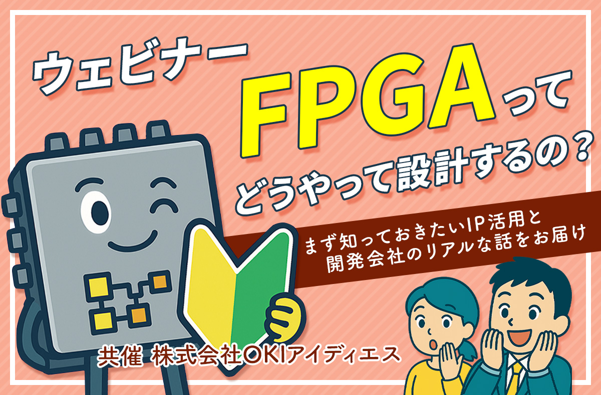 【10/14AM開催・無料ウェビナー】FPGAってどうやって設計するの？ まず知っておきたいIP活用と開発会社のリアルな話をお届け