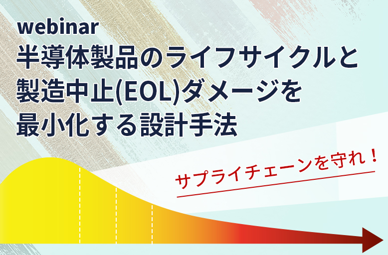 【5/26開催】サプライチェーンを守れ!半導体製品のライフサイクルと製造中止(EOL)ダメージを最小化する設計手法