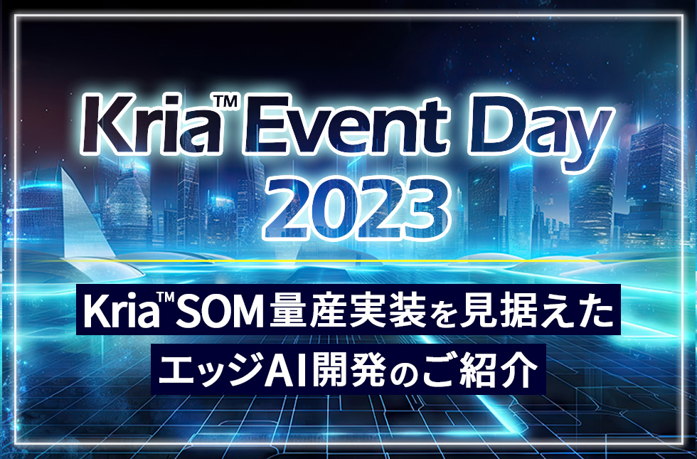 【6/8開催】Kria™ Event Day 2023 〜Kria™ SOM量産実装を見据えたエッジAI開発のご紹介〜