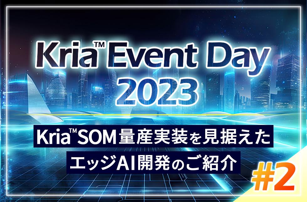 【12/15開催】Kria™ Event Day 2023 〜Kria™ SOM量産実装を見据えたエッジAI開発のご紹介〜