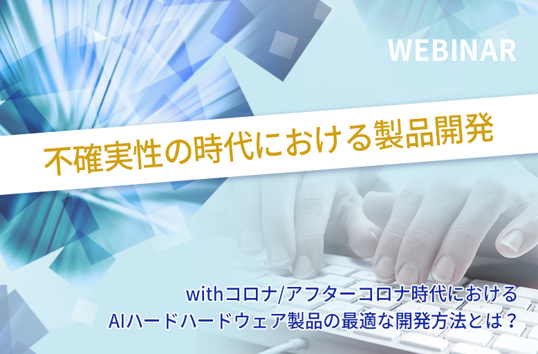 【4/20開催】不確実性の時代における製品開発~ withコロナ/アフターコロナ時代におけるAIハードウェア製品の最適な開発方法とは?
