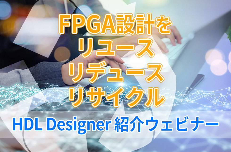 【8/27開催・無料】「FPGA設計をリユース/リデュース/リサイクル」 ~HDL Designer 紹介ウェビナー~
