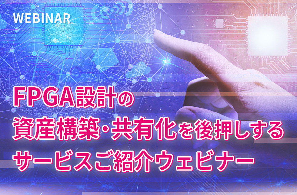 【7/10開催】FPGA設計の資産構築・共有化を後押しするサービスご紹介ウェビナー